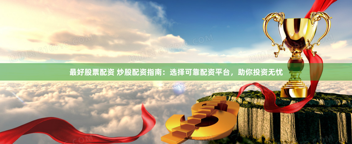 最好股票配资 炒股配资指南：选择可靠配资平台，助你投资无忧