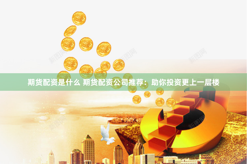 期货配资是什么 期货配资公司推荐：助你投资更上一层楼