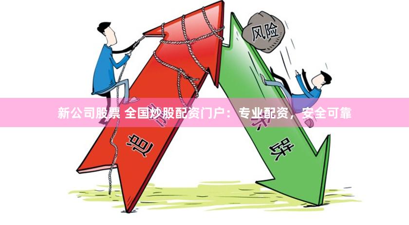新公司股票 全国炒股配资门户：专业配资，安全可靠