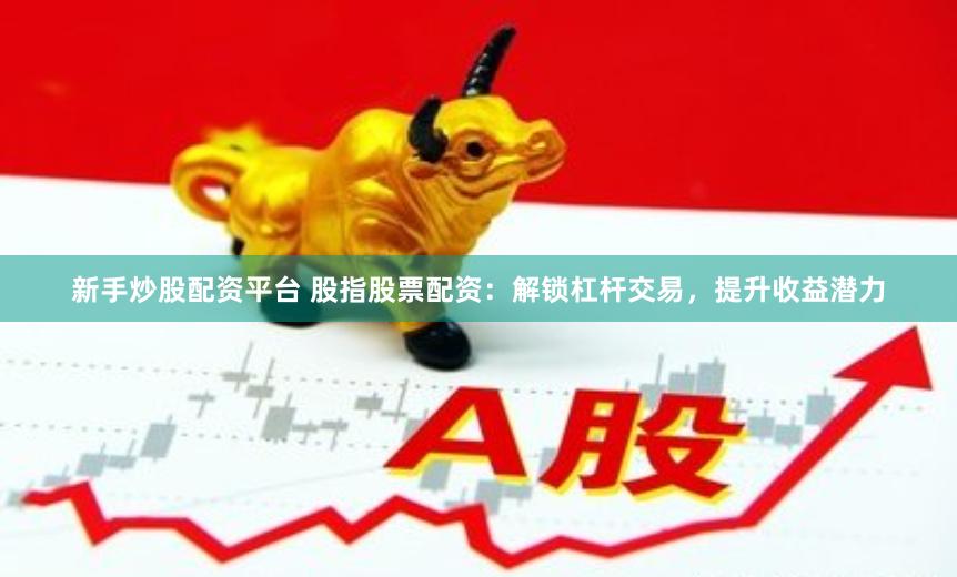 新手炒股配资平台 股指股票配资：解锁杠杆交易，提升收益潜力