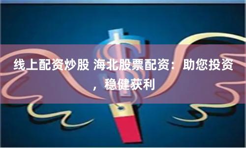 线上配资炒股 海北股票配资：助您投资，稳健获利