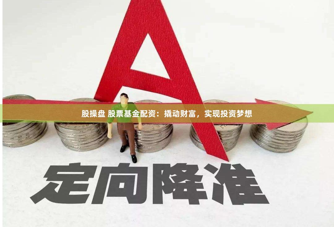股操盘 股票基金配资：撬动财富，实现投资梦想