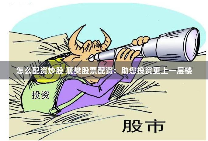 怎么配资炒股 襄樊股票配资：助您投资更上一层楼
