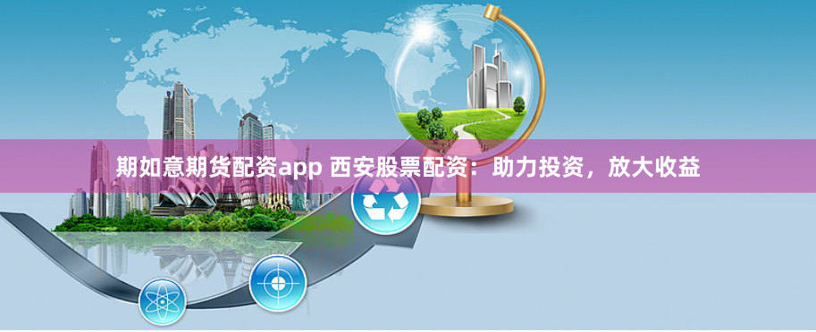 期如意期货配资app 西安股票配资：助力投资，放大收益