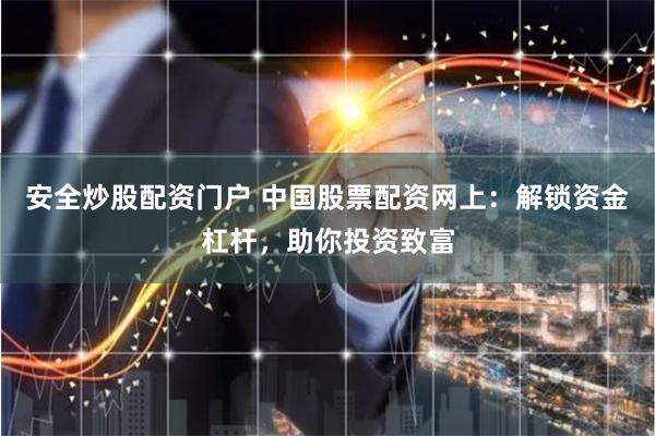 安全炒股配资门户 中国股票配资网上：解锁资金杠杆，助你投资致富