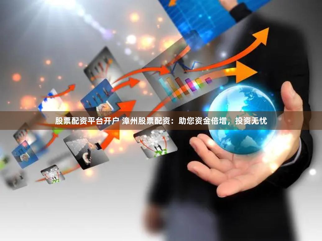 股票配资平台开户 漳州股票配资：助您资金倍增，投资无忧