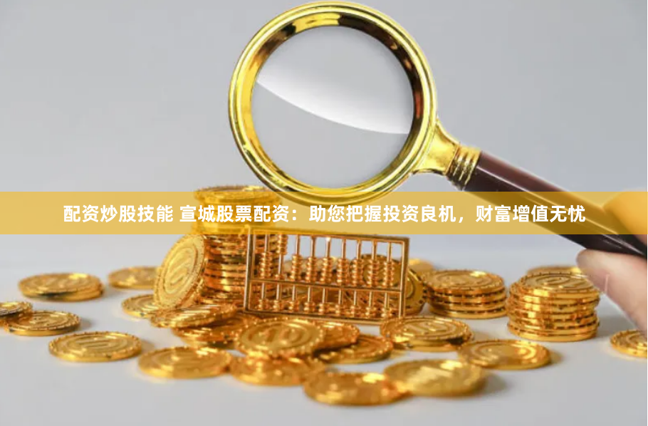 配资炒股技能 宣城股票配资：助您把握投资良机，财富增值无忧
