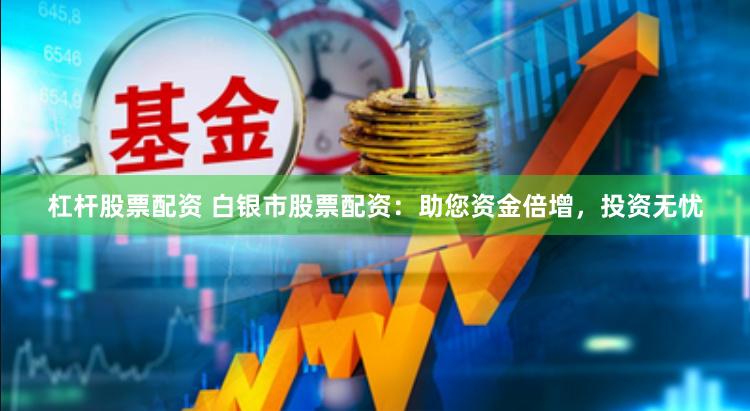 杠杆股票配资 白银市股票配资：助您资金倍增，投资无忧