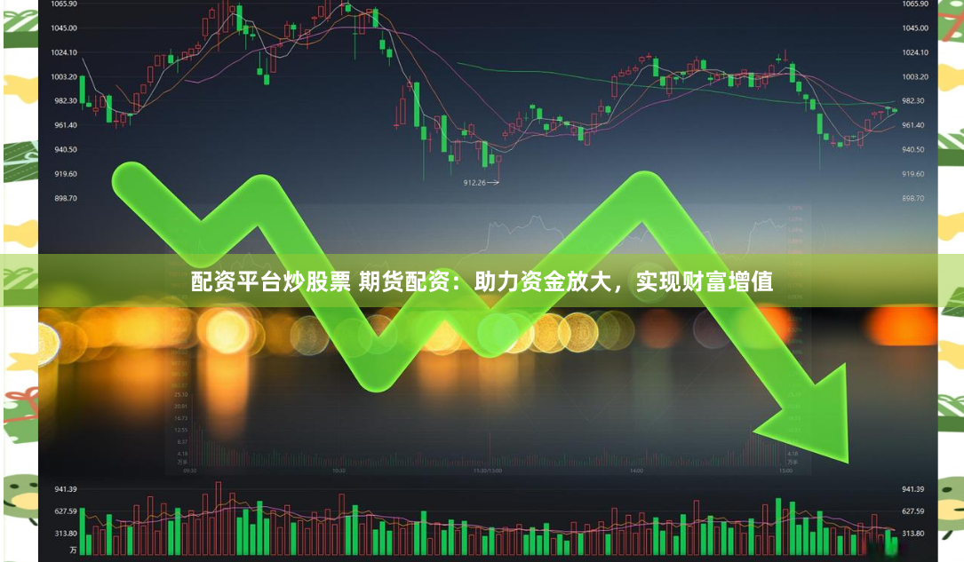 配资平台炒股票 期货配资：助力资金放大，实现财富增值