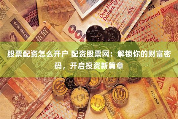 股票配资怎么开户 配资股票网：解锁你的财富密码，开启投资新篇章