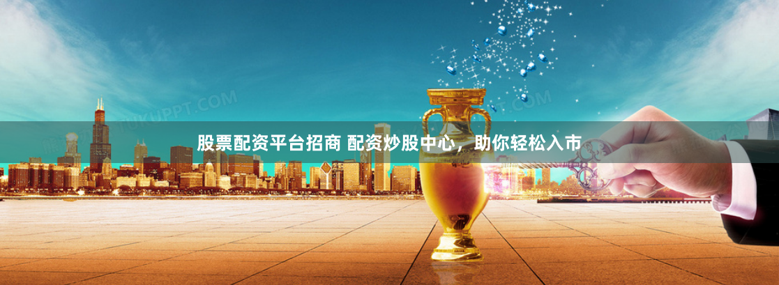 股票配资平台招商 配资炒股中心，助你轻松入市