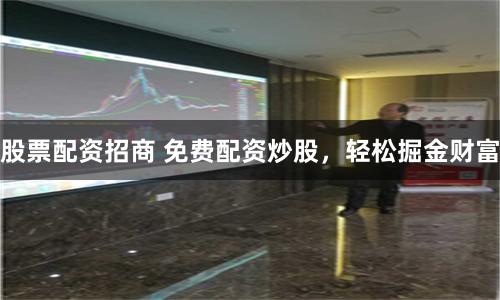 股票配资招商 免费配资炒股，轻松掘金财富