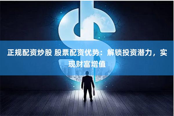 正规配资炒股 股票配资优势：解锁投资潜力，实现财富增值