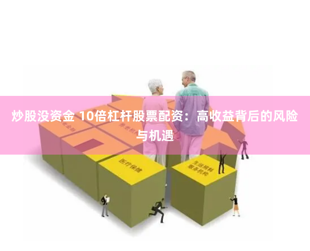 炒股没资金 10倍杠杆股票配资：高收益背后的风险与机遇