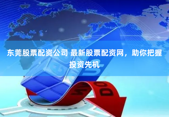 东莞股票配资公司 最新股票配资网，助你把握投资先机