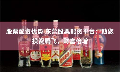 股票配资优势 东营股票配资平台：助您投资腾飞，财富倍增