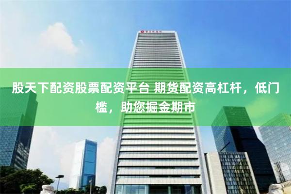 股天下配资股票配资平台 期货配资高杠杆，低门槛，助您掘金期市