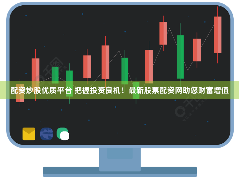 配资炒股优质平台 把握投资良机！最新股票配资网助您财富增值