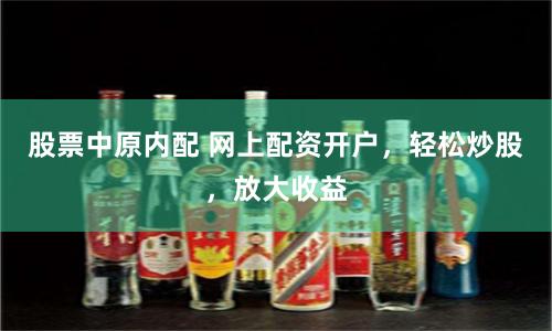 股票中原内配 网上配资开户,轻松炒股,放大收益