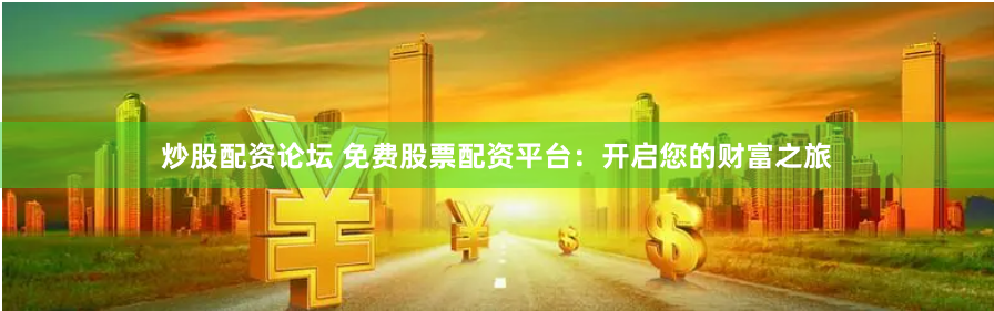 炒股配资论坛 免费股票配资平台:开启您的财富之旅