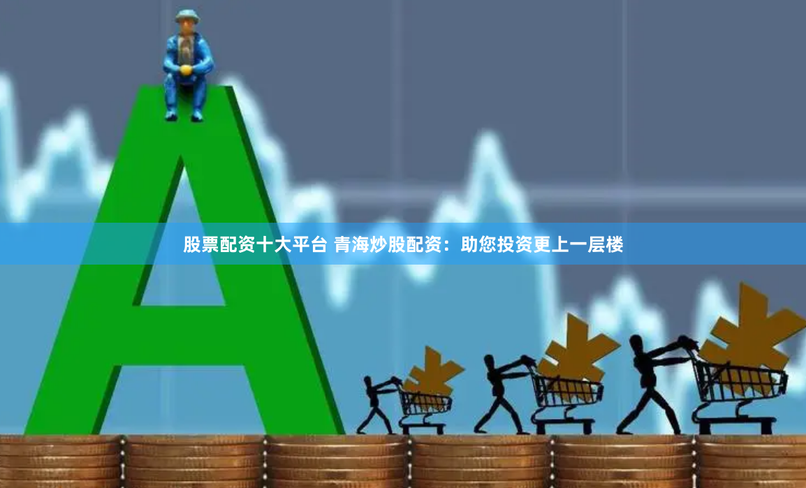 股票配资十大平台 青海炒股配资:助您投资更上一层楼