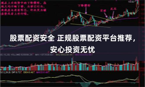 股票配资安全 正规股票配资平台推荐,安心投资无忧