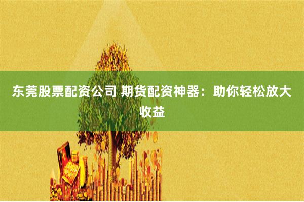 东莞股票配资公司 期货配资神器:助你轻松放大收益