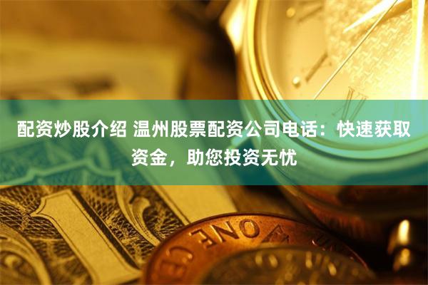配资炒股介绍 温州股票配资公司电话:快速获取资金,助您投资无忧