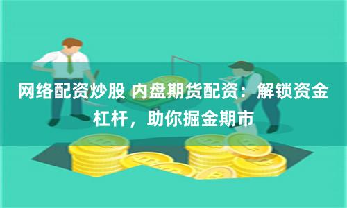 网络配资炒股 内盘期货配资:解锁资金杠杆,助你掘金期市