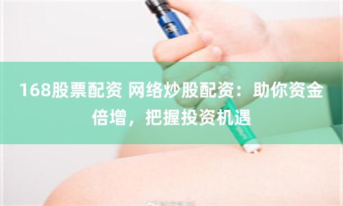 168股票配资 网络炒股配资:助你资金倍增,把握投资机遇