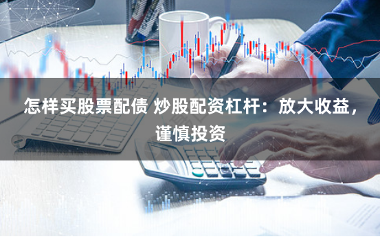 怎样买股票配债 炒股配资杠杆:放大收益,谨慎投资