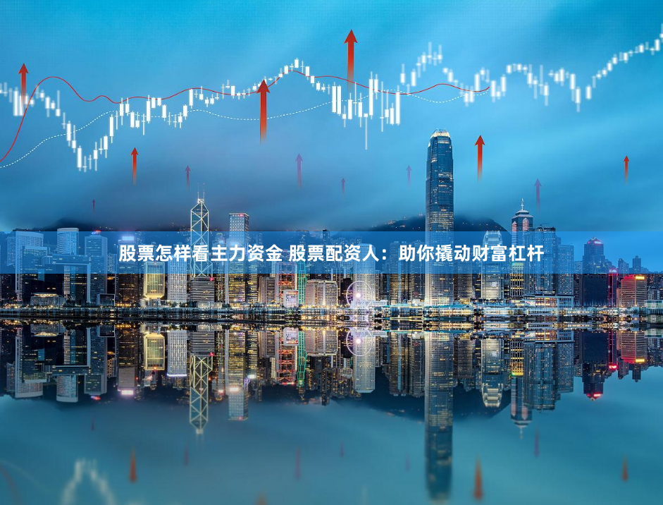 股票怎样看主力资金 股票配资人：助你撬动财富杠杆