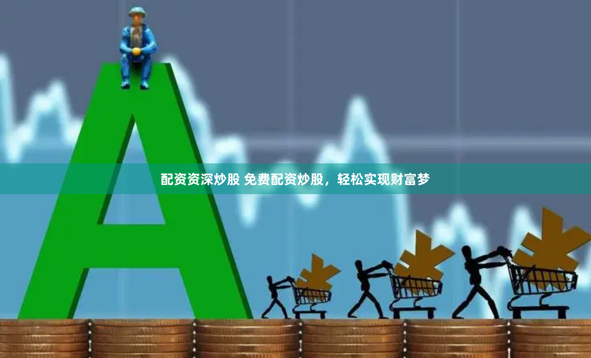 配资资深炒股 免费配资炒股，轻松实现财富梦