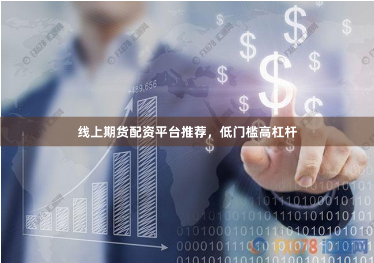 线上期货配资平台推荐，低门槛高杠杆