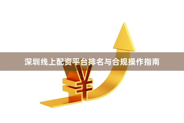 深圳线上配资平台排名与合规操作指南