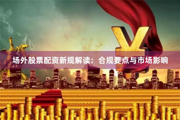 场外股票配资新规解读：合规要点与市场影响
