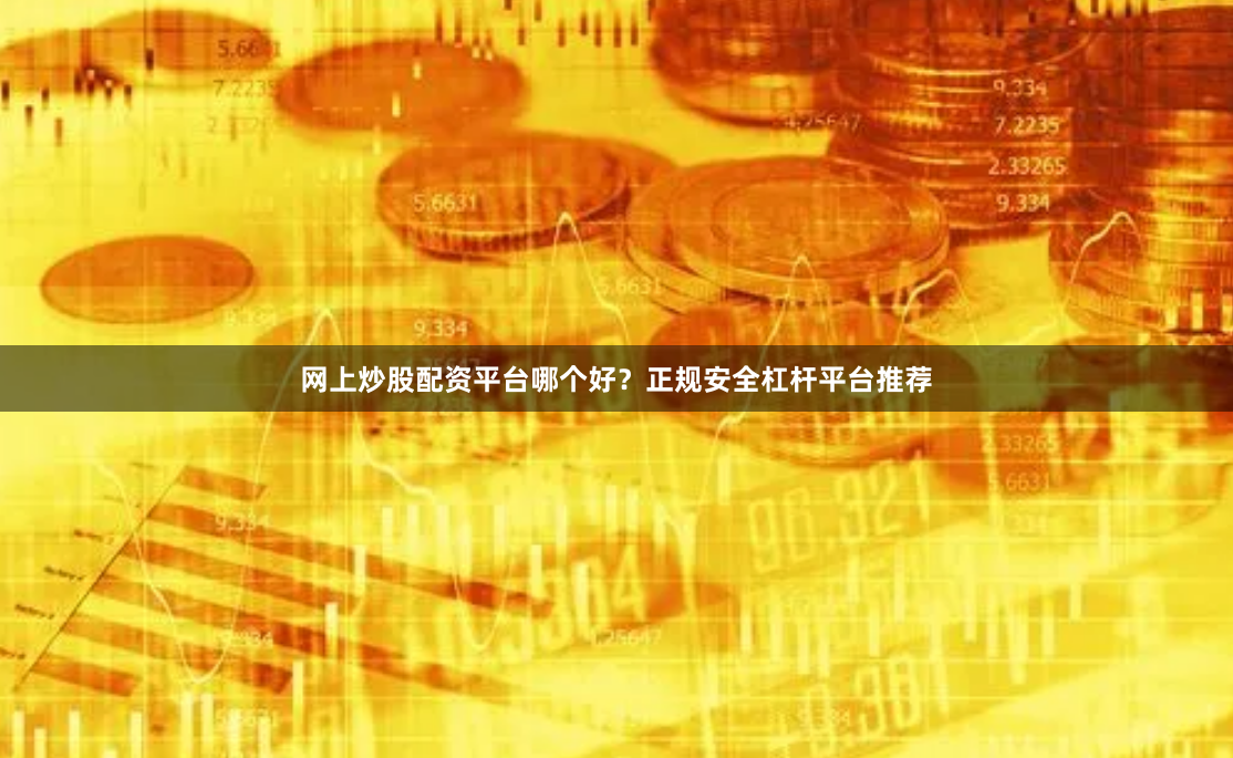网上炒股配资平台哪个好？正规安全杠杆平台推荐