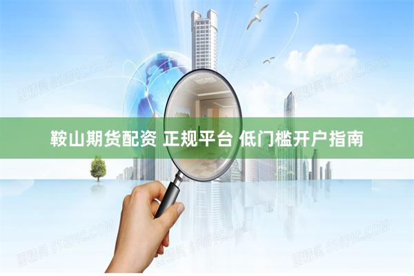 鞍山期货配资 正规平台 低门槛开户指南