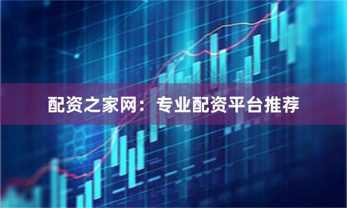 配资之家网：专业配资平台推荐