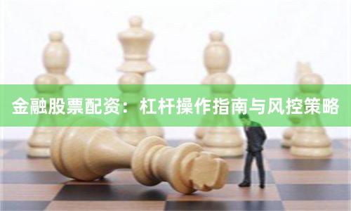 金融股票配资：杠杆操作指南与风控策略