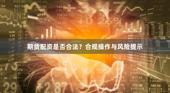 期货配资是否合法？合规操作与风险提示
