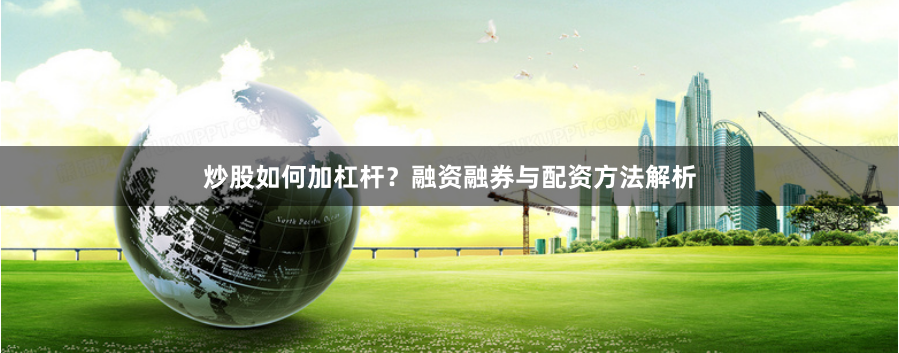 炒股如何加杠杆？融资融券与配资方法解析