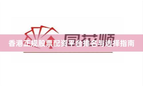 香港正规股票配资平台排名与选择指南