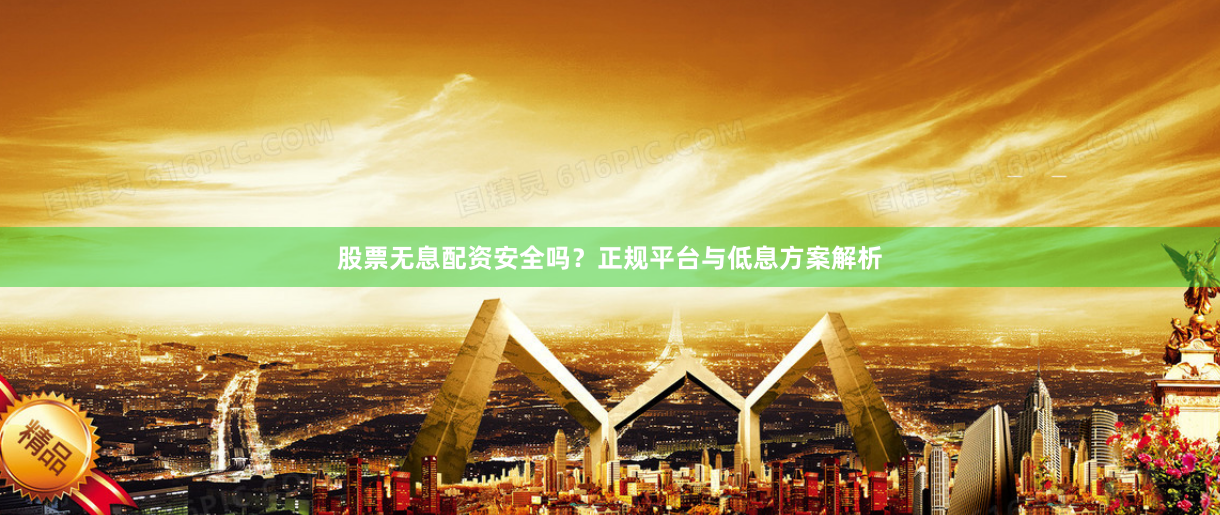 股票无息配资安全吗？正规平台与低息方案解析