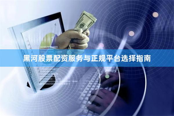 黑河股票配资服务与正规平台选择指南