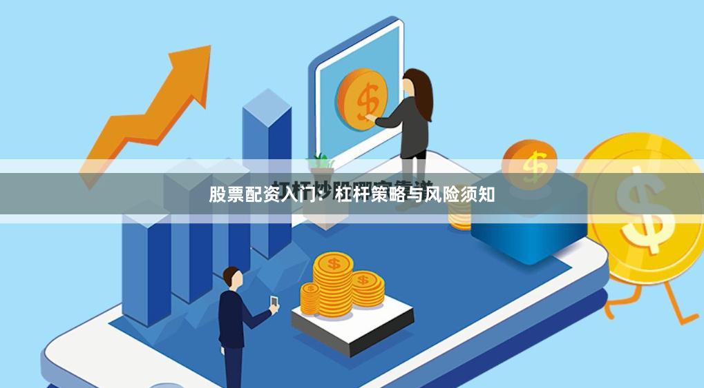 股票配资入门：杠杆策略与风险须知
