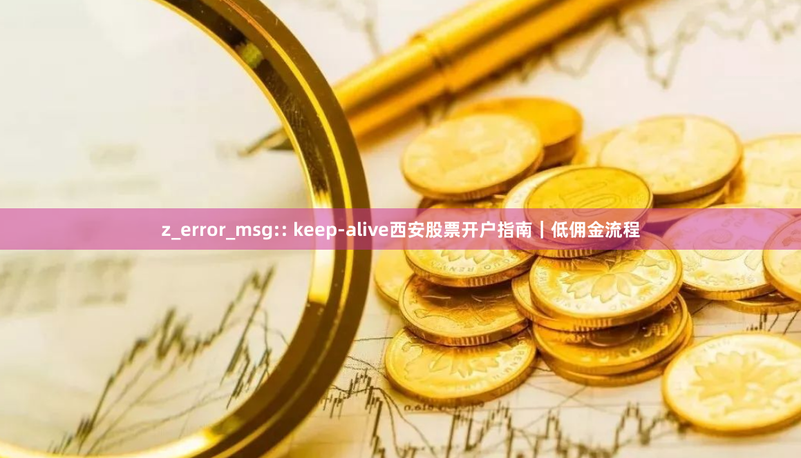 z_error_msg:: keep-alive西安股票开户指南｜低佣金流程