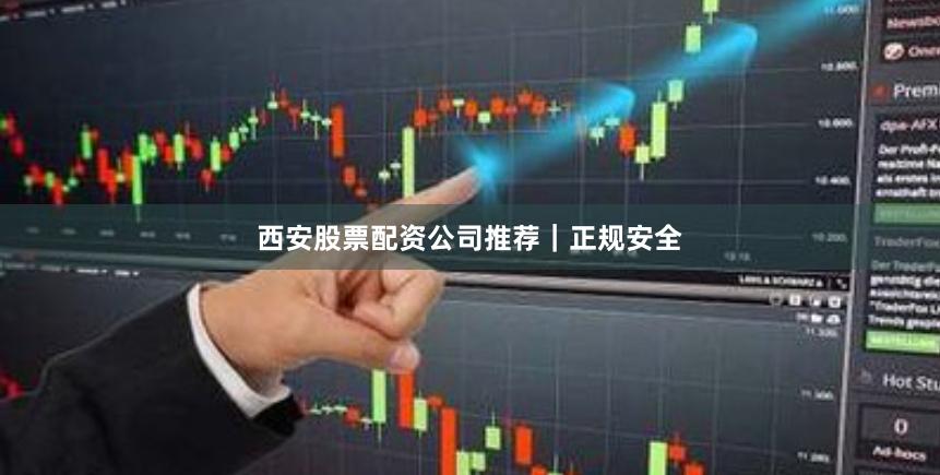 西安股票配资公司推荐｜正规安全