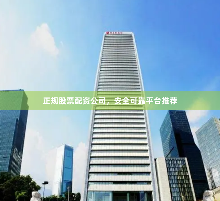 正规股票配资公司，安全可靠平台推荐