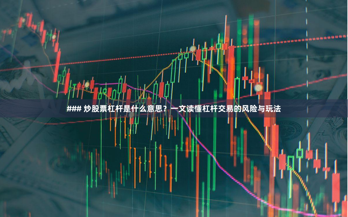### 炒股票杠杆是什么意思？一文读懂杠杆交易的风险与玩法
